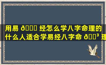 用易 🍁 经怎么学八字命理的「什么人适合学易经八字命 🌳 理」